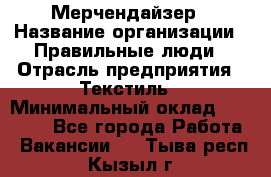 Мерчендайзер › Название организации ­ Правильные люди › Отрасль предприятия ­ Текстиль › Минимальный оклад ­ 26 000 - Все города Работа » Вакансии   . Тыва респ.,Кызыл г.